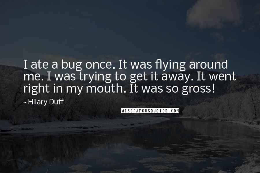 Hilary Duff Quotes: I ate a bug once. It was flying around me. I was trying to get it away. It went right in my mouth. It was so gross!