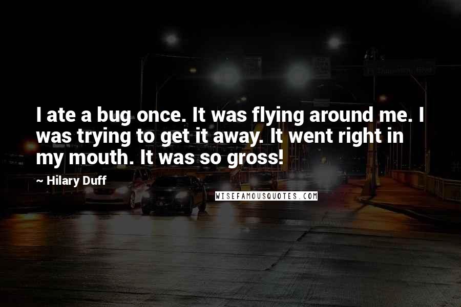 Hilary Duff Quotes: I ate a bug once. It was flying around me. I was trying to get it away. It went right in my mouth. It was so gross!