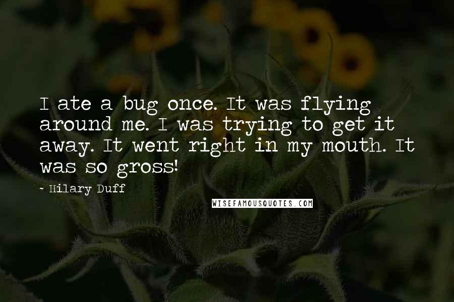 Hilary Duff Quotes: I ate a bug once. It was flying around me. I was trying to get it away. It went right in my mouth. It was so gross!