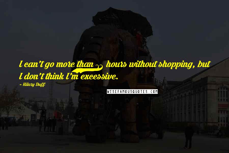 Hilary Duff Quotes: I can't go more than 72 hours without shopping, but I don't think I'm excessive.