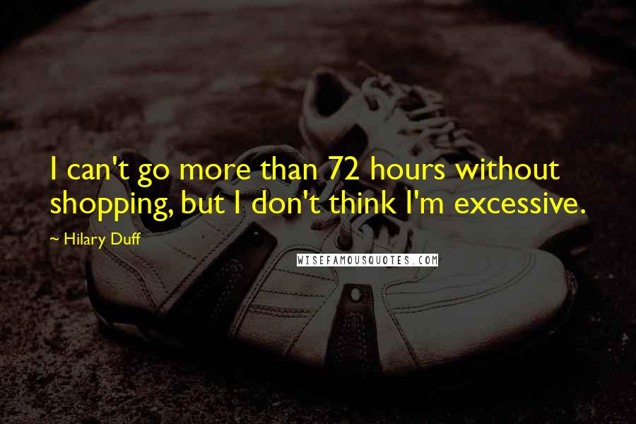 Hilary Duff Quotes: I can't go more than 72 hours without shopping, but I don't think I'm excessive.