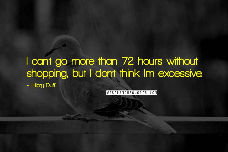 Hilary Duff Quotes: I can't go more than 72 hours without shopping, but I don't think I'm excessive.