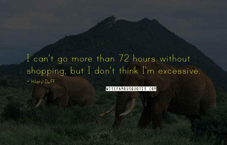 Hilary Duff Quotes: I can't go more than 72 hours without shopping, but I don't think I'm excessive.