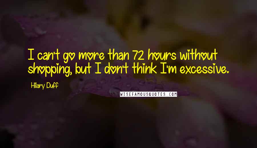 Hilary Duff Quotes: I can't go more than 72 hours without shopping, but I don't think I'm excessive.