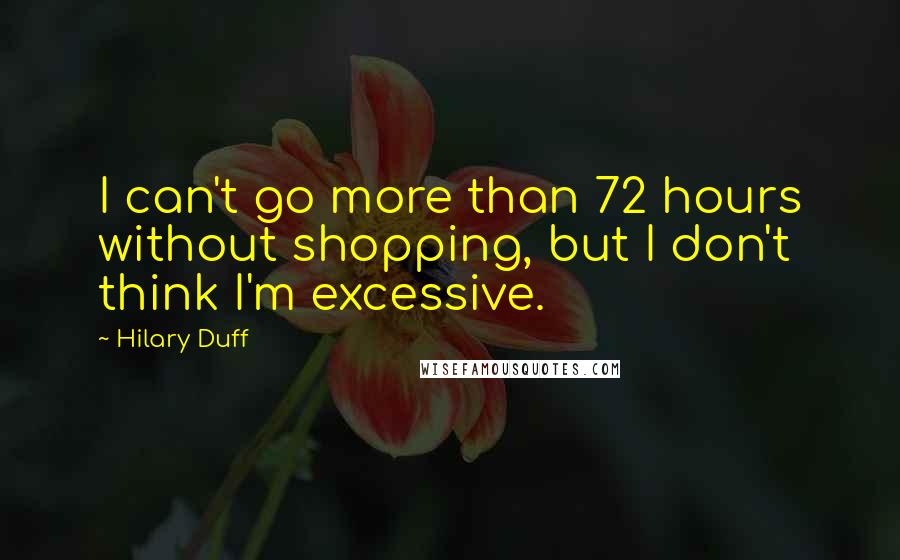 Hilary Duff Quotes: I can't go more than 72 hours without shopping, but I don't think I'm excessive.