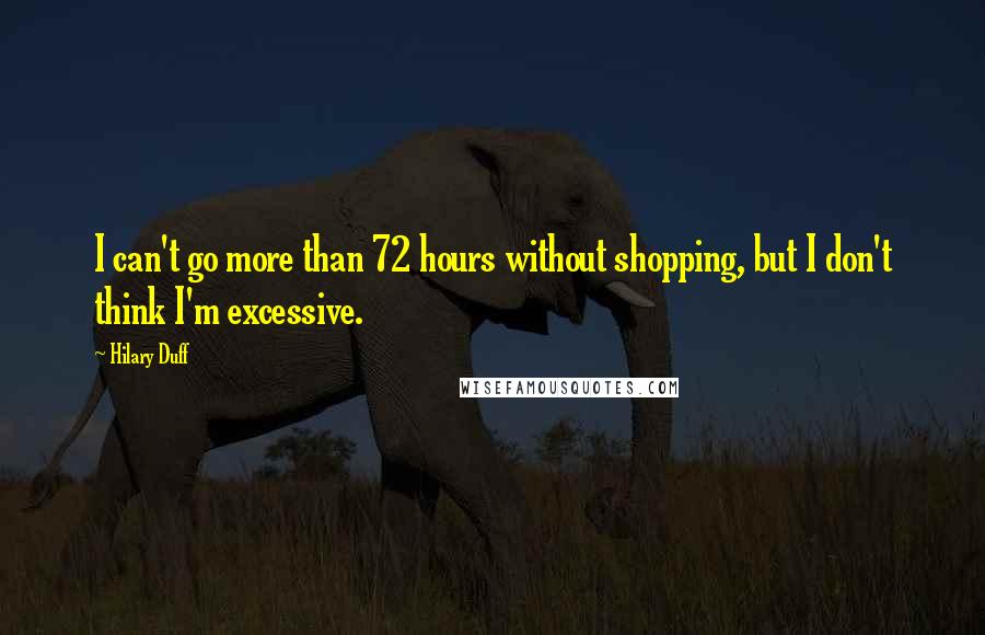 Hilary Duff Quotes: I can't go more than 72 hours without shopping, but I don't think I'm excessive.