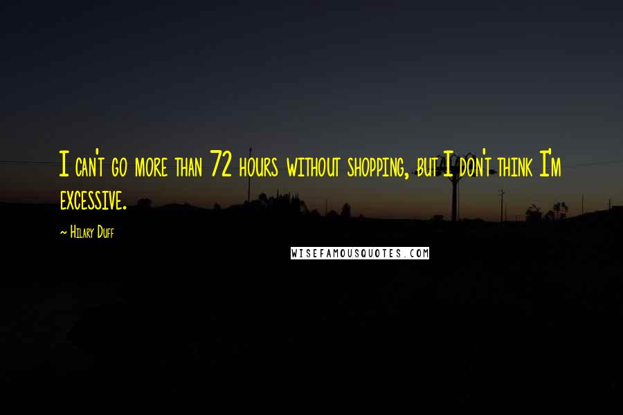 Hilary Duff Quotes: I can't go more than 72 hours without shopping, but I don't think I'm excessive.