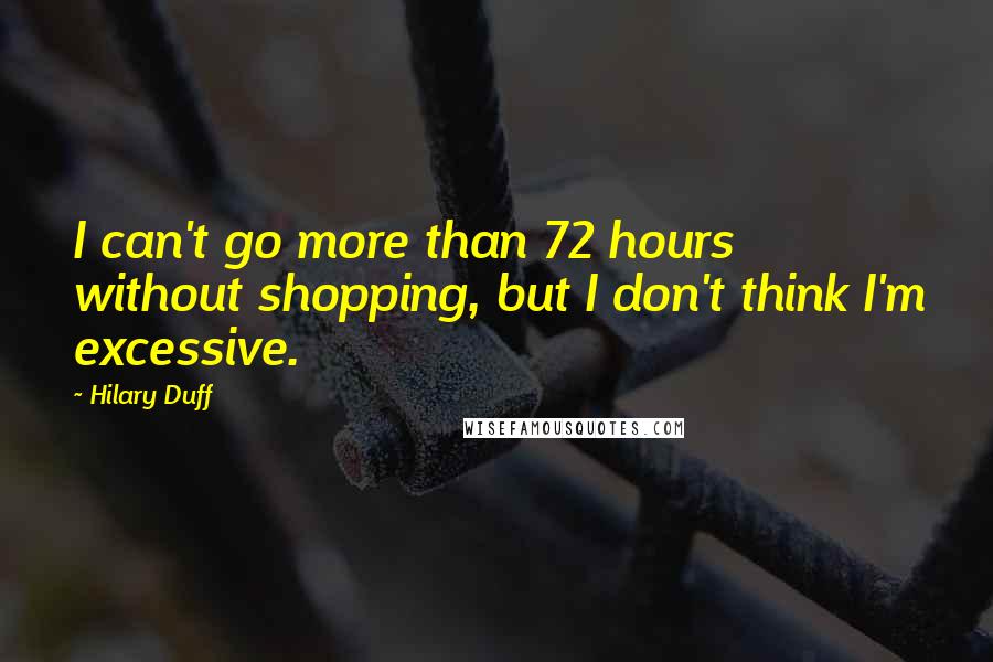 Hilary Duff Quotes: I can't go more than 72 hours without shopping, but I don't think I'm excessive.