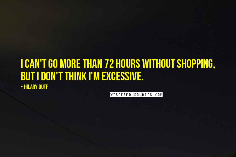 Hilary Duff Quotes: I can't go more than 72 hours without shopping, but I don't think I'm excessive.