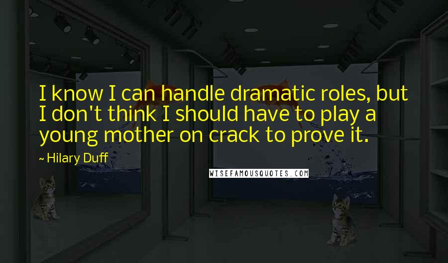 Hilary Duff Quotes: I know I can handle dramatic roles, but I don't think I should have to play a young mother on crack to prove it.