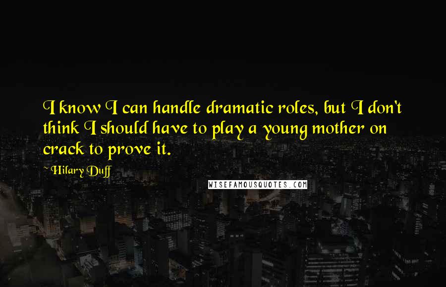 Hilary Duff Quotes: I know I can handle dramatic roles, but I don't think I should have to play a young mother on crack to prove it.