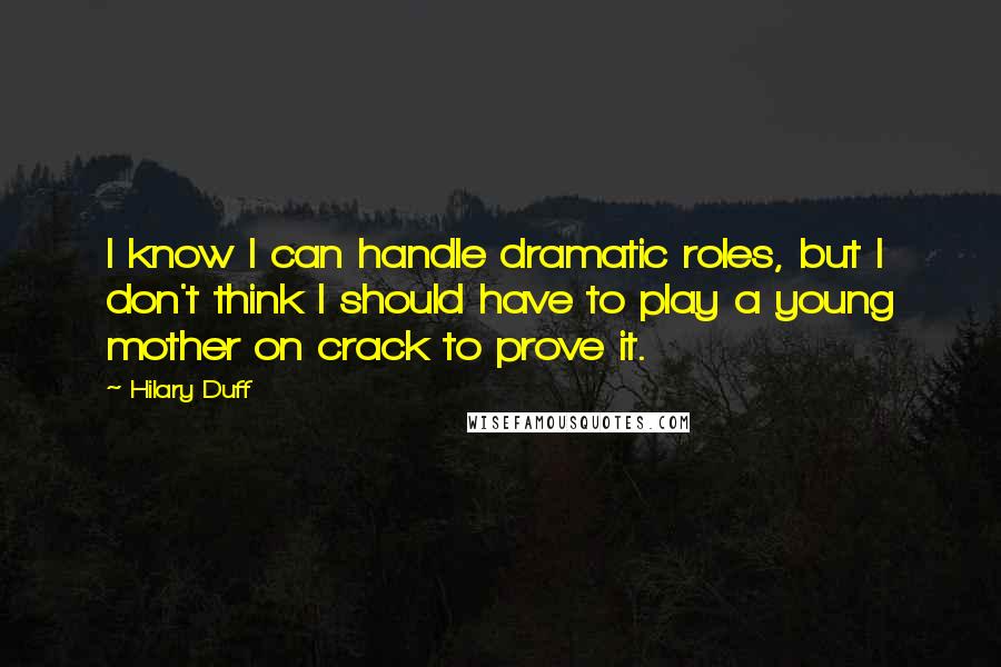 Hilary Duff Quotes: I know I can handle dramatic roles, but I don't think I should have to play a young mother on crack to prove it.