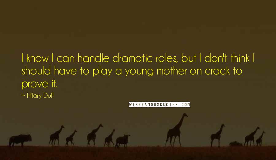 Hilary Duff Quotes: I know I can handle dramatic roles, but I don't think I should have to play a young mother on crack to prove it.