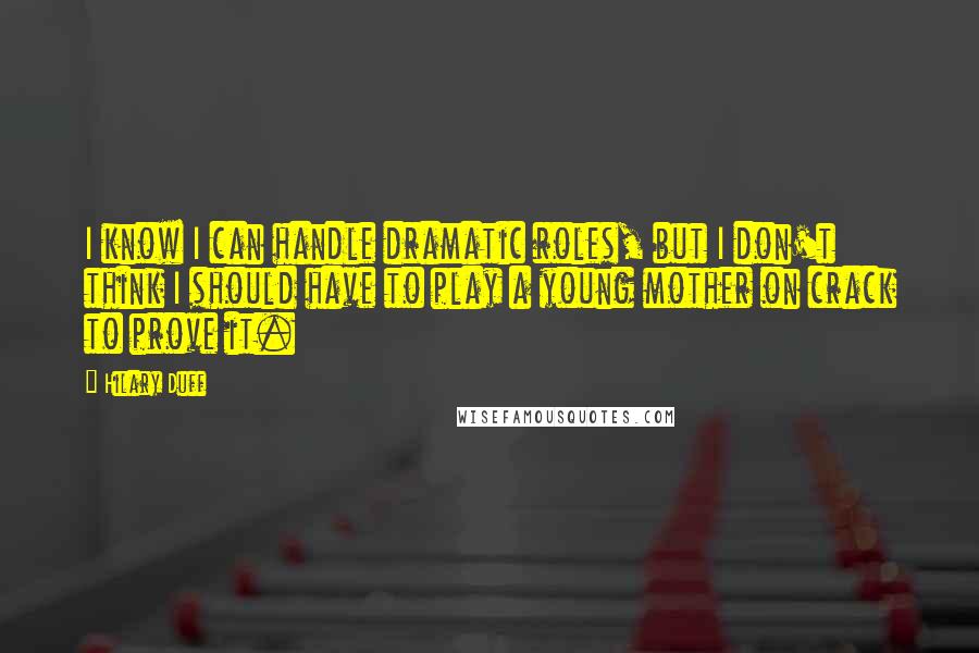 Hilary Duff Quotes: I know I can handle dramatic roles, but I don't think I should have to play a young mother on crack to prove it.