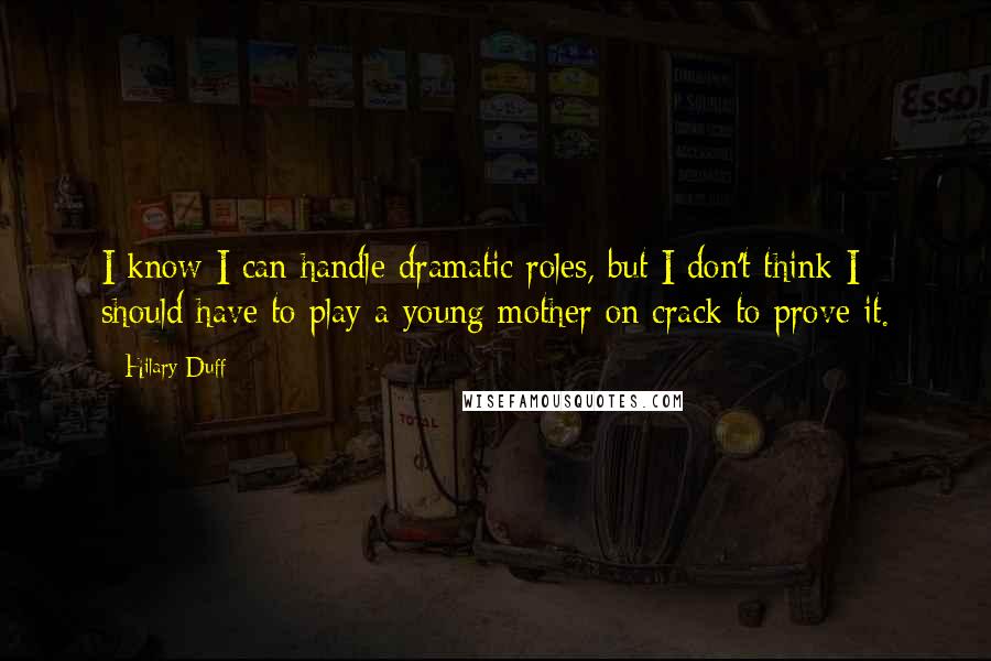 Hilary Duff Quotes: I know I can handle dramatic roles, but I don't think I should have to play a young mother on crack to prove it.