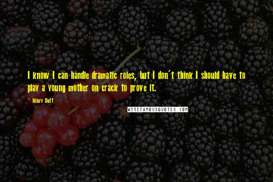Hilary Duff Quotes: I know I can handle dramatic roles, but I don't think I should have to play a young mother on crack to prove it.