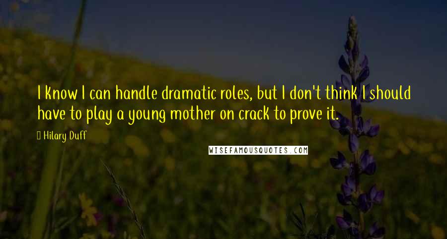 Hilary Duff Quotes: I know I can handle dramatic roles, but I don't think I should have to play a young mother on crack to prove it.