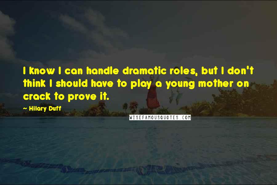 Hilary Duff Quotes: I know I can handle dramatic roles, but I don't think I should have to play a young mother on crack to prove it.