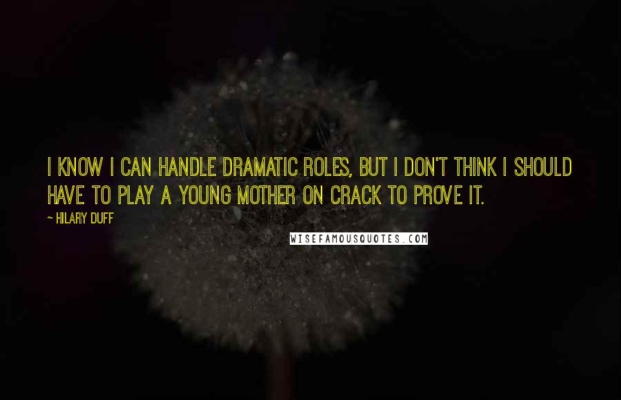 Hilary Duff Quotes: I know I can handle dramatic roles, but I don't think I should have to play a young mother on crack to prove it.