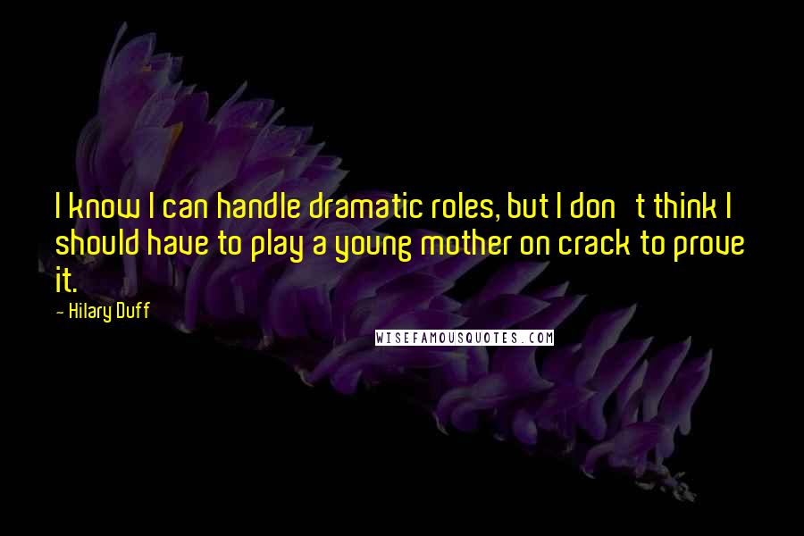 Hilary Duff Quotes: I know I can handle dramatic roles, but I don't think I should have to play a young mother on crack to prove it.