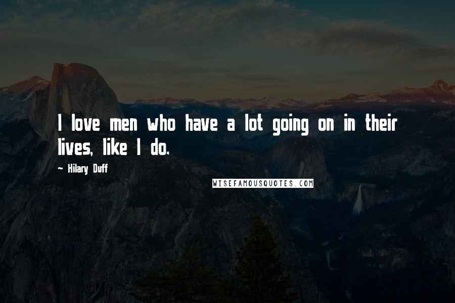 Hilary Duff Quotes: I love men who have a lot going on in their lives, like I do.