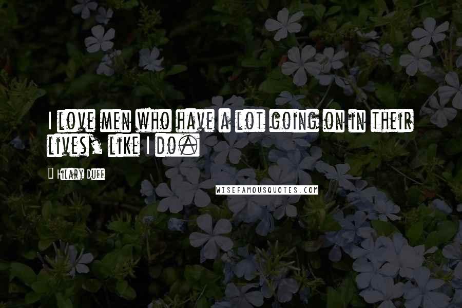 Hilary Duff Quotes: I love men who have a lot going on in their lives, like I do.