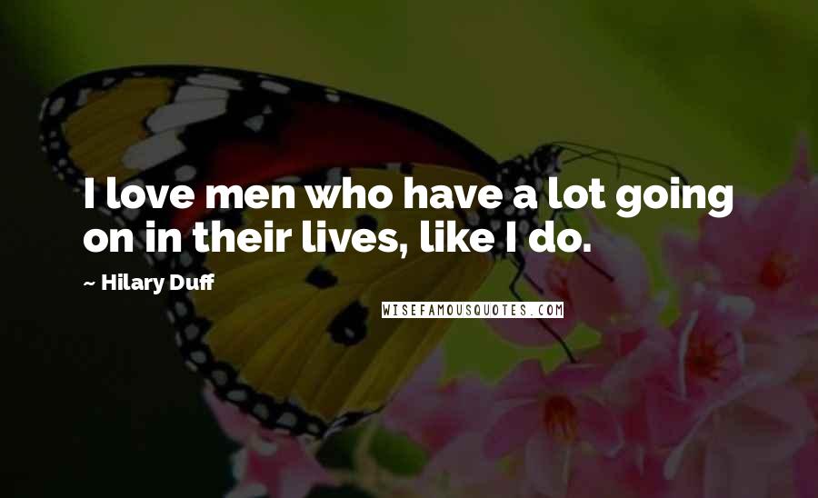 Hilary Duff Quotes: I love men who have a lot going on in their lives, like I do.