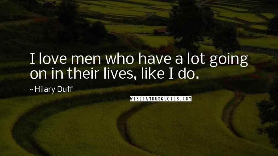 Hilary Duff Quotes: I love men who have a lot going on in their lives, like I do.
