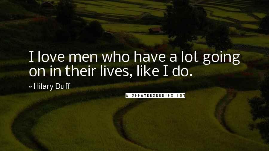 Hilary Duff Quotes: I love men who have a lot going on in their lives, like I do.