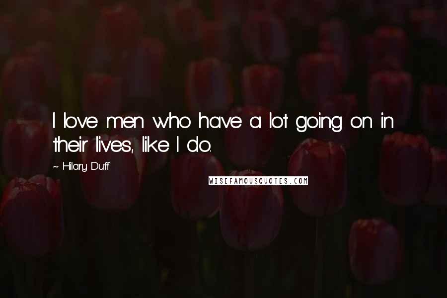 Hilary Duff Quotes: I love men who have a lot going on in their lives, like I do.