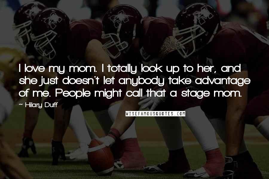 Hilary Duff Quotes: I love my mom. I totally look up to her, and she just doesn't let anybody take advantage of me. People might call that a stage mom.