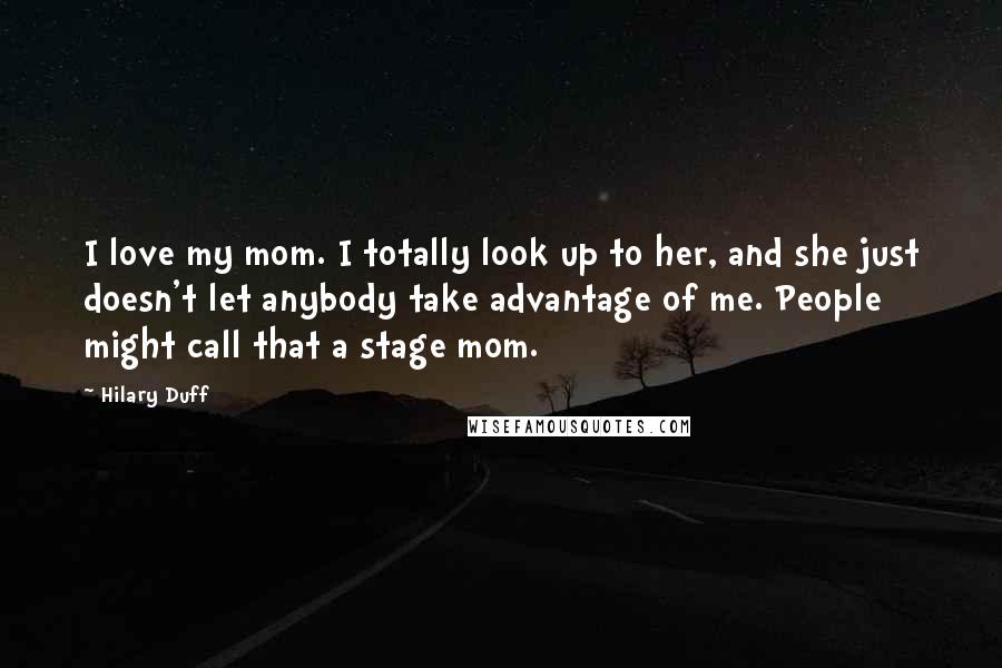 Hilary Duff Quotes: I love my mom. I totally look up to her, and she just doesn't let anybody take advantage of me. People might call that a stage mom.