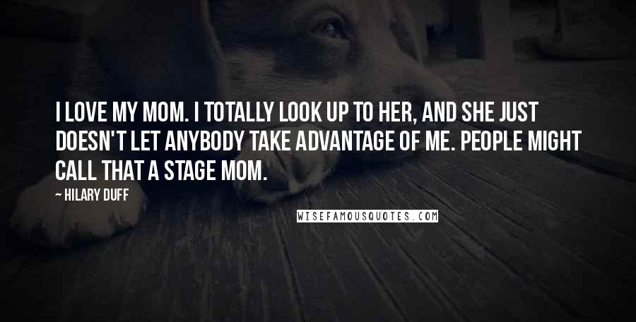 Hilary Duff Quotes: I love my mom. I totally look up to her, and she just doesn't let anybody take advantage of me. People might call that a stage mom.