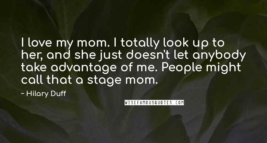 Hilary Duff Quotes: I love my mom. I totally look up to her, and she just doesn't let anybody take advantage of me. People might call that a stage mom.