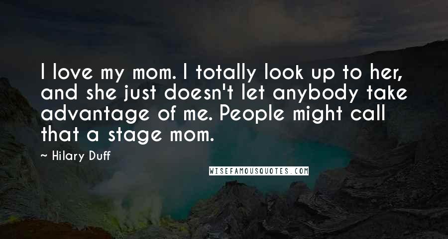 Hilary Duff Quotes: I love my mom. I totally look up to her, and she just doesn't let anybody take advantage of me. People might call that a stage mom.