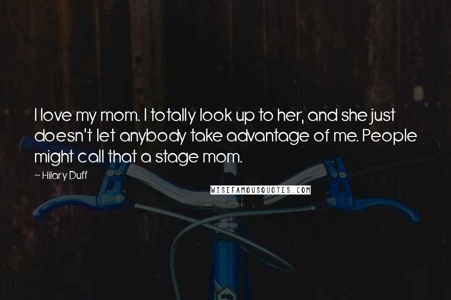 Hilary Duff Quotes: I love my mom. I totally look up to her, and she just doesn't let anybody take advantage of me. People might call that a stage mom.