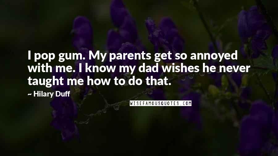 Hilary Duff Quotes: I pop gum. My parents get so annoyed with me. I know my dad wishes he never taught me how to do that.