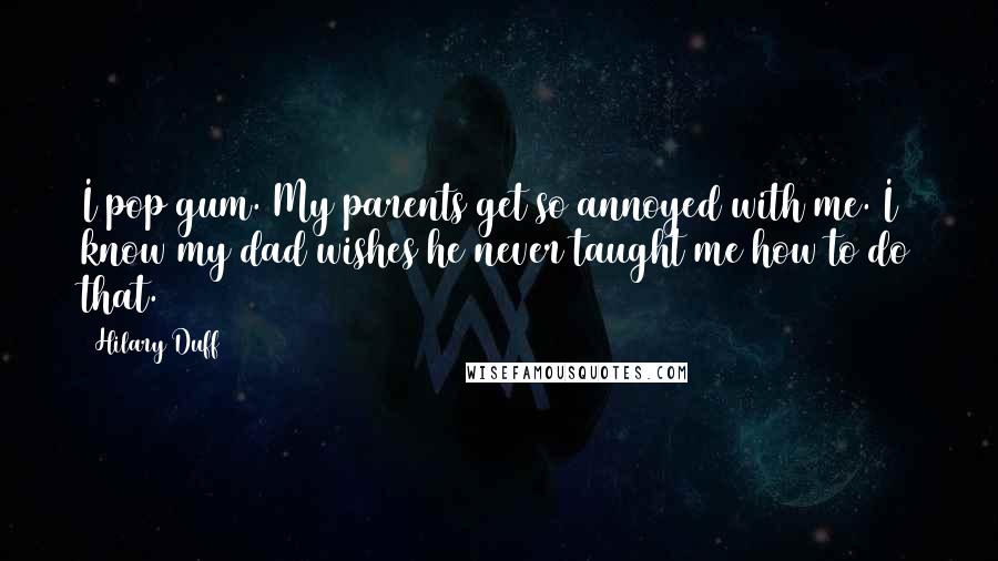 Hilary Duff Quotes: I pop gum. My parents get so annoyed with me. I know my dad wishes he never taught me how to do that.