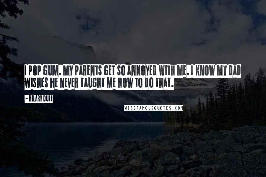 Hilary Duff Quotes: I pop gum. My parents get so annoyed with me. I know my dad wishes he never taught me how to do that.