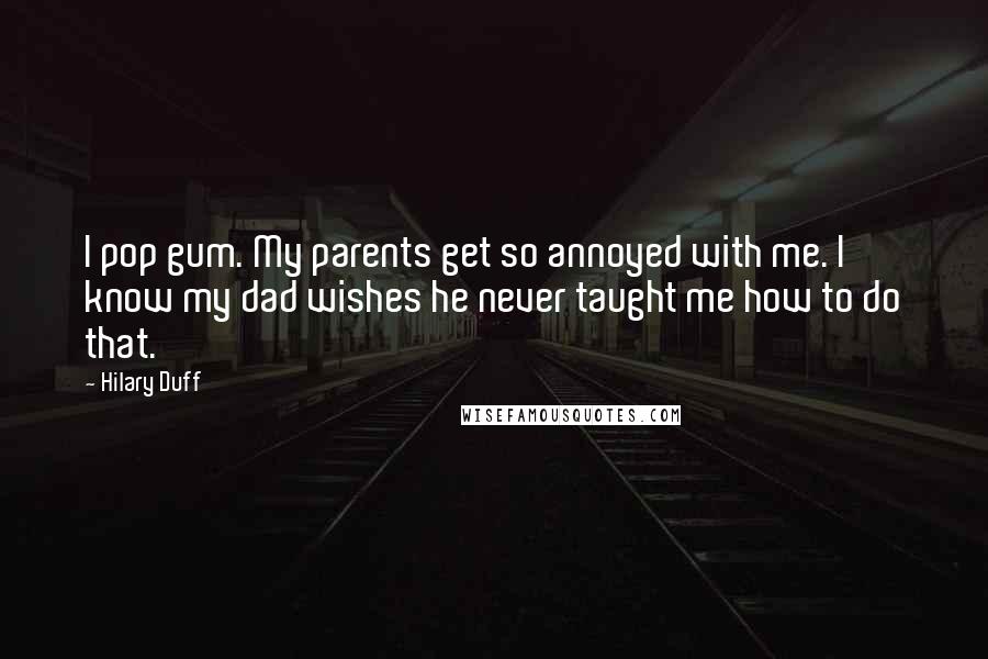 Hilary Duff Quotes: I pop gum. My parents get so annoyed with me. I know my dad wishes he never taught me how to do that.