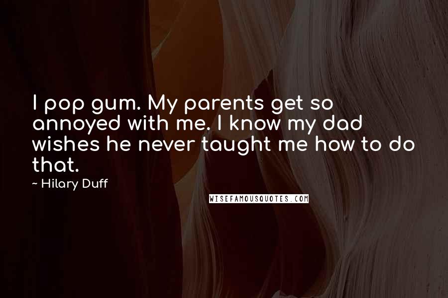 Hilary Duff Quotes: I pop gum. My parents get so annoyed with me. I know my dad wishes he never taught me how to do that.