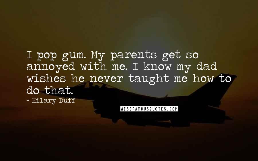 Hilary Duff Quotes: I pop gum. My parents get so annoyed with me. I know my dad wishes he never taught me how to do that.