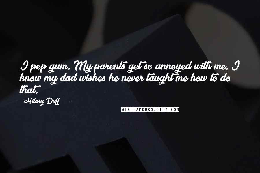 Hilary Duff Quotes: I pop gum. My parents get so annoyed with me. I know my dad wishes he never taught me how to do that.