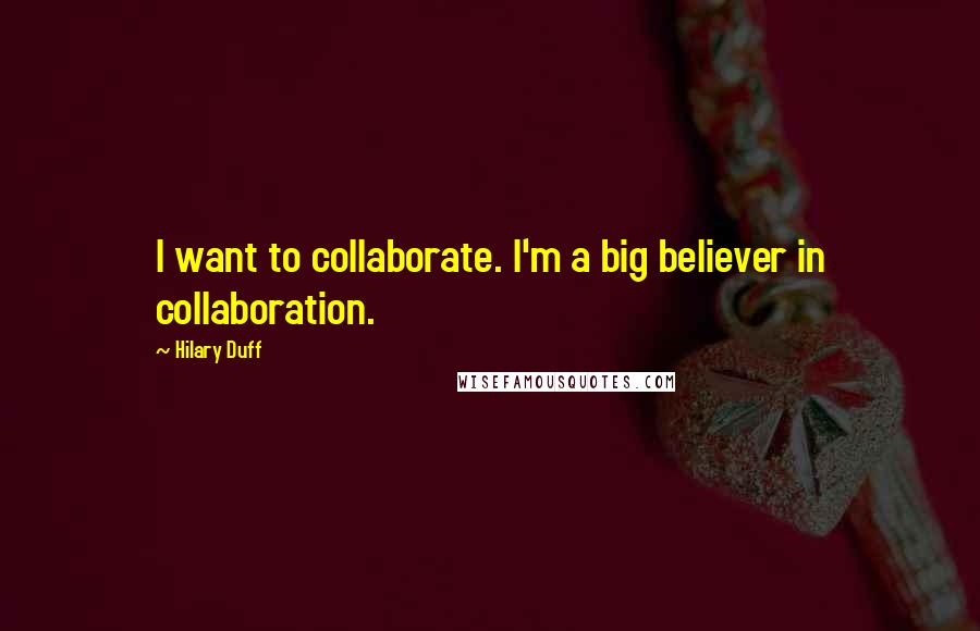 Hilary Duff Quotes: I want to collaborate. I'm a big believer in collaboration.