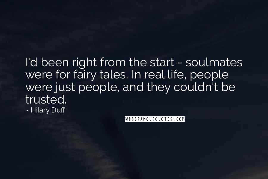 Hilary Duff Quotes: I'd been right from the start - soulmates were for fairy tales. In real life, people were just people, and they couldn't be trusted.