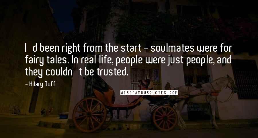 Hilary Duff Quotes: I'd been right from the start - soulmates were for fairy tales. In real life, people were just people, and they couldn't be trusted.