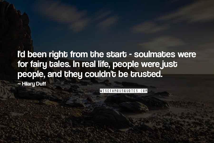 Hilary Duff Quotes: I'd been right from the start - soulmates were for fairy tales. In real life, people were just people, and they couldn't be trusted.