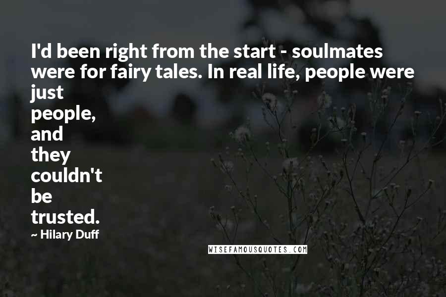 Hilary Duff Quotes: I'd been right from the start - soulmates were for fairy tales. In real life, people were just people, and they couldn't be trusted.