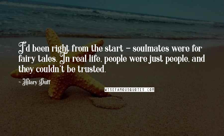 Hilary Duff Quotes: I'd been right from the start - soulmates were for fairy tales. In real life, people were just people, and they couldn't be trusted.