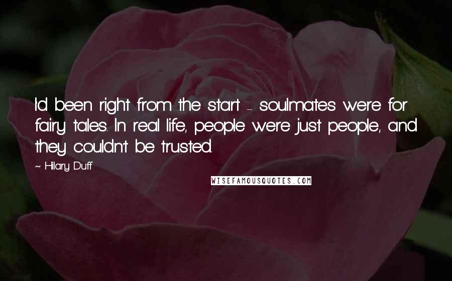 Hilary Duff Quotes: I'd been right from the start - soulmates were for fairy tales. In real life, people were just people, and they couldn't be trusted.